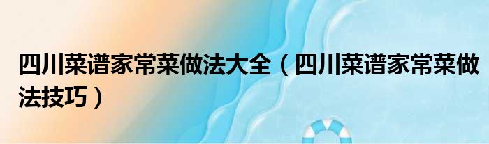 四川菜谱家常菜做法大全（四川菜谱家常菜做法技巧）