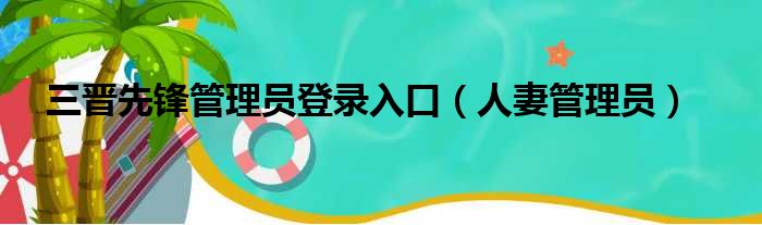 三晋先锋管理员登录入口（人妻管理员）