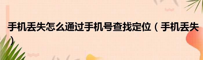 手机丢失怎么通过手机号查找定位（手机丢失）