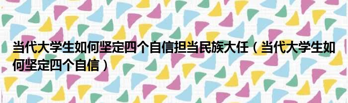 当代大学生如何坚定四个自信担当民族大任（当代大学生如何坚定四个自信）