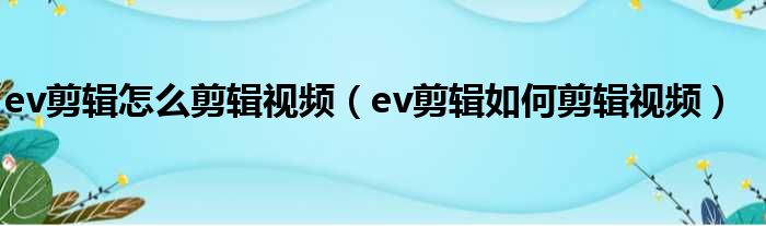 ev剪辑怎么剪辑视频（ev剪辑如何剪辑视频）