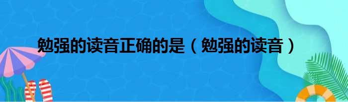 勉强的读音正确的是（勉强的读音）