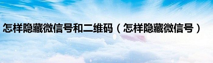 怎样隐藏微信号和二维码（怎样隐藏微信号）