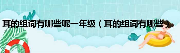 耳的组词有哪些呢一年级（耳的组词有哪些）