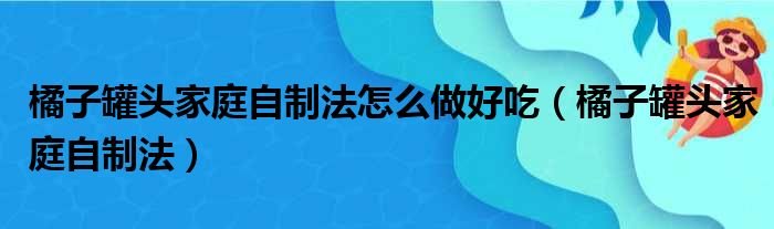 橘子罐头家庭自制法怎么做好吃（橘子罐头家庭自制法）