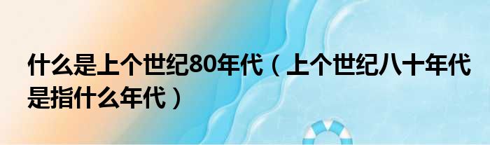 什么是上个世纪80年代（上个世纪八十年代是指什么年代）