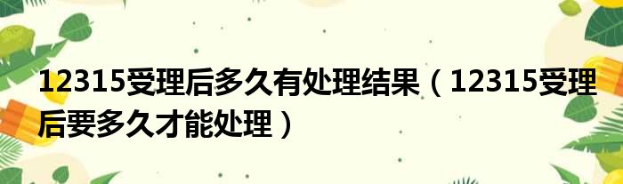 12315受理后多久有处理结果（12315受理后要多久才能处理）