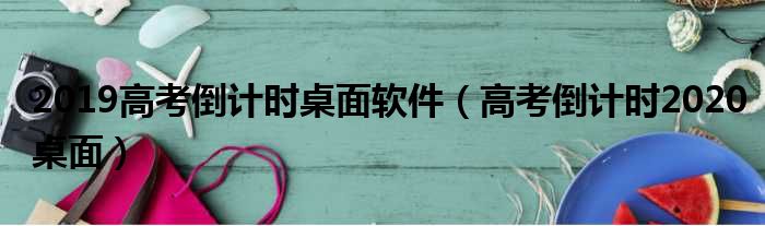 2019高考倒计时桌面软件（高考倒计时2020桌面）