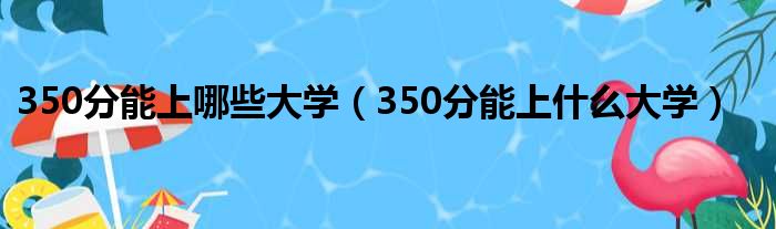 350分能上哪些大学（350分能上什么大学）