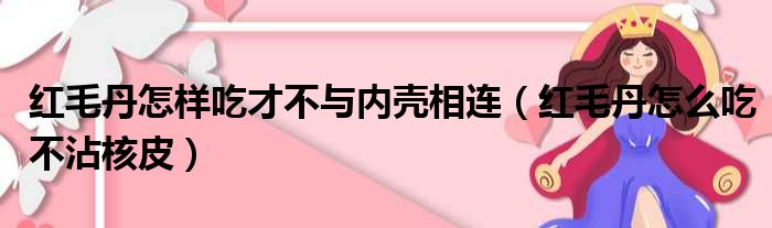 红毛丹怎样吃才不与内壳相连（红毛丹怎么吃不沾核皮）