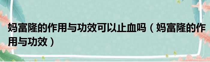 妈富隆的作用与功效可以止血吗（妈富隆的作用与功效）