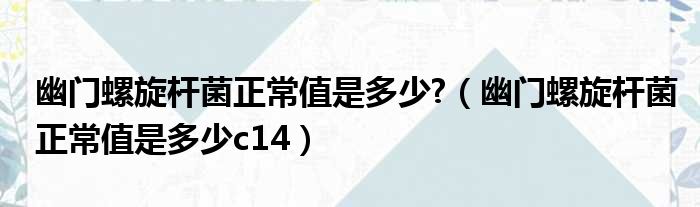 幽门螺旋杆菌正常值是多少 （幽门螺旋杆菌正常值是多少c14）