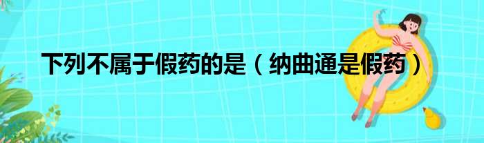 下列不属于假药的是（纳曲通是假药）