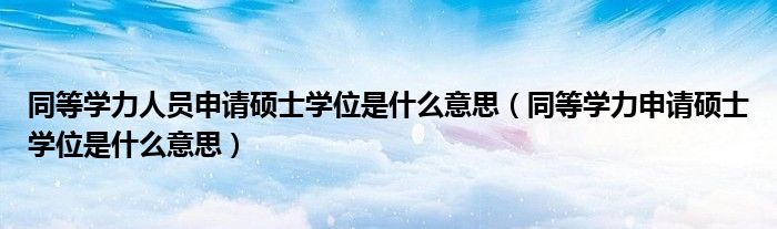 同等学力人员申请硕士学位是什么意思（同等学力申请硕士学位是什么意思）