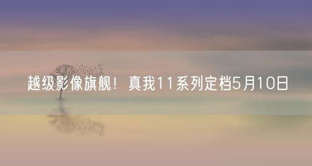 越级影像旗舰！真我11系列定档5月10日