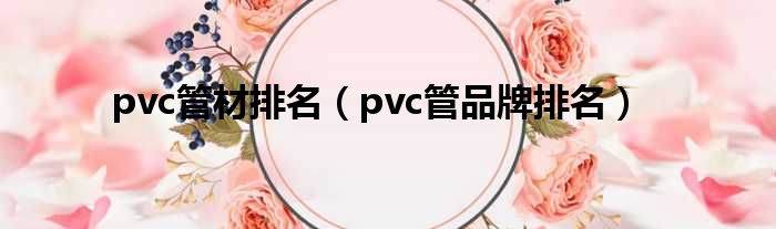 pvc管材排名（pvc管品牌排名）