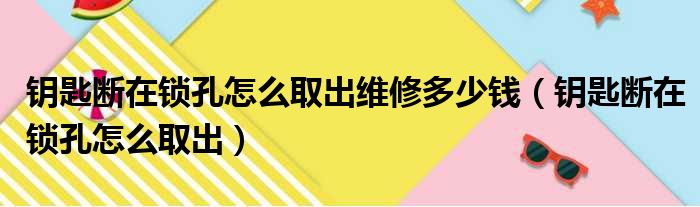 钥匙断在锁孔怎么取出维修多少钱（钥匙断在锁孔怎么取出）