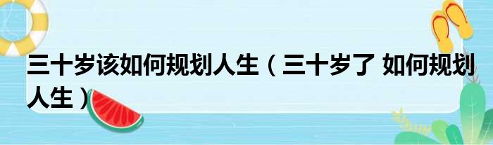 三十岁该如何规划人生（三十岁了 如何规划人生）