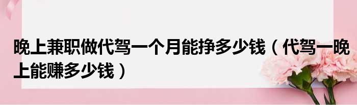 晚上兼职做代驾一个月能挣多少钱（代驾一晚上能赚多少钱）