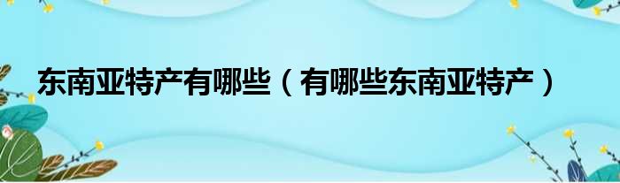 东南亚特产有哪些（有哪些东南亚特产）