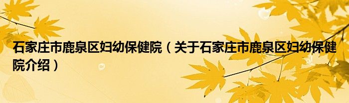  石家庄市鹿泉区妇幼保健院（关于石家庄市鹿泉区妇幼保健院介绍）