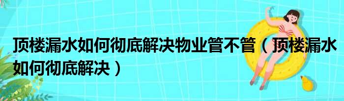 顶楼漏水如何彻底解决物业管不管（顶楼漏水如何彻底解决）