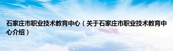  石家庄市职业技术教育中心（关于石家庄市职业技术教育中心介绍）