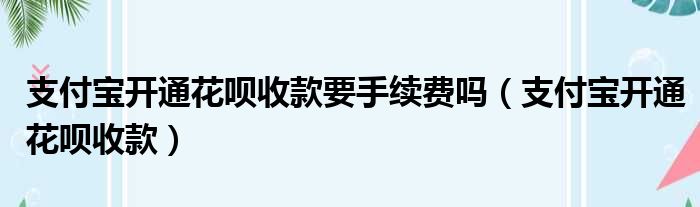 支付宝开通花呗收款要手续费吗（支付宝开通花呗收款）