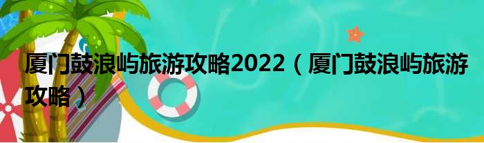 厦门鼓浪屿旅游攻略2022（厦门鼓浪屿旅游攻略）