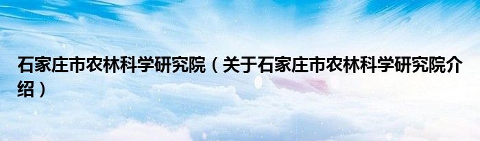  石家庄市农林科学研究院（关于石家庄市农林科学研究院介绍）