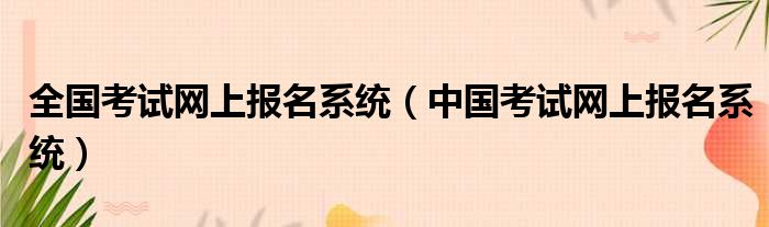 全国考试网上报名系统（中国考试网上报名系统）