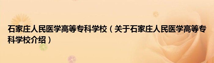  石家庄人民医学高等专科学校（关于石家庄人民医学高等专科学校介绍）