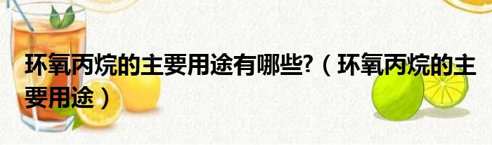 环氧丙烷的主要用途有哪些 （环氧丙烷的主要用途）