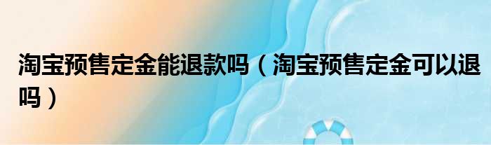 淘宝预售定金能退款吗（淘宝预售定金可以退吗）