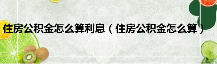 住房公积金怎么算利息（住房公积金怎么算）