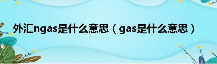 外汇ngas是什么意思（gas是什么意思）