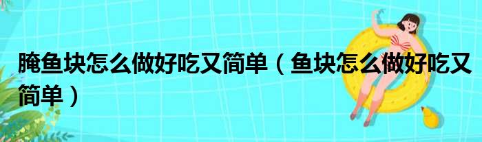 腌鱼块怎么做好吃又简单（鱼块怎么做好吃又简单）