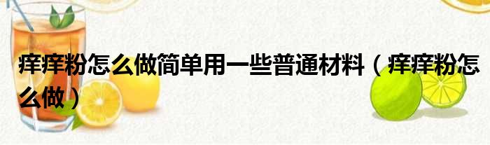 痒痒粉怎么做简单用一些普通材料（痒痒粉怎么做）