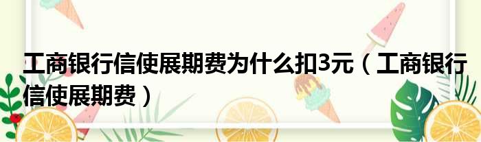 工商银行信使展期费为什么扣3元（工商银行信使展期费）