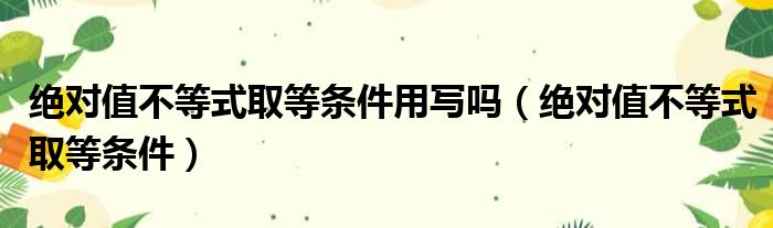 绝对值不等式取等条件用写吗（绝对值不等式取等条件）