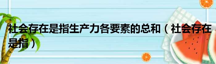 社会存在是指生产力各要素的总和（社会存在是指）