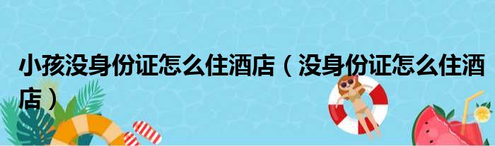小孩没身份证怎么住酒店（没身份证怎么住酒店）
