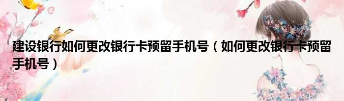 建设银行如何更改银行卡预留手机号（如何更改银行卡预留手机号）