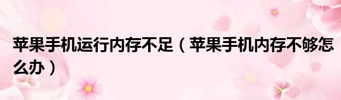 苹果手机运行内存不足（苹果手机内存不够怎么办）