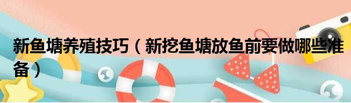 新鱼塘养殖技巧（新挖鱼塘放鱼前要做哪些准备）