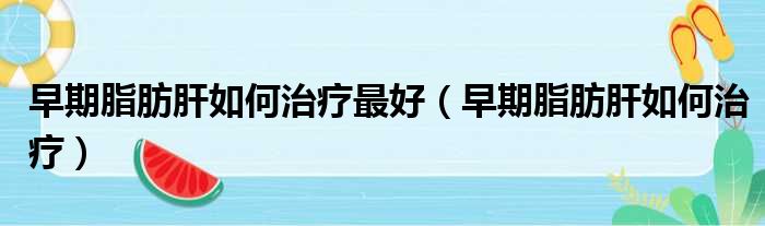 早期脂肪肝如何治疗最好（早期脂肪肝如何治疗）