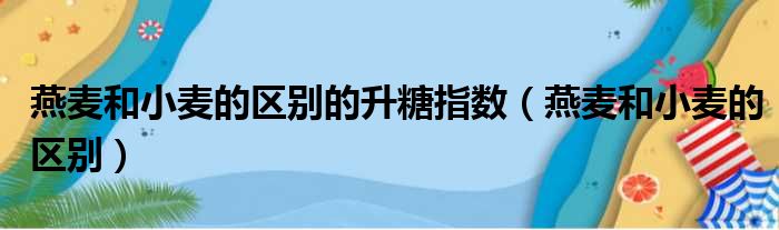 燕麦和小麦的区别的升糖指数（燕麦和小麦的区别）