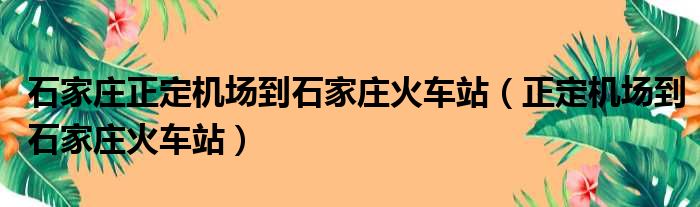 石家庄正定机场到石家庄火车站（正定机场到石家庄火车站）