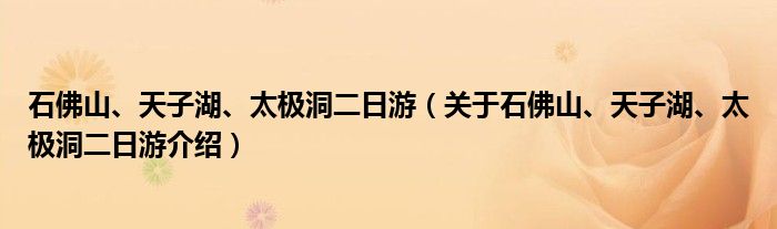  石佛山、天子湖、太极洞二日游（关于石佛山、天子湖、太极洞二日游介绍）