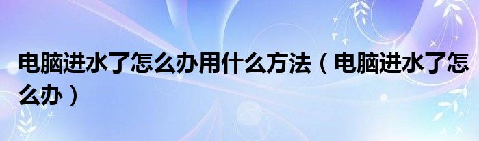 电脑进水了怎么办用什么方法（电脑进水了怎么办）